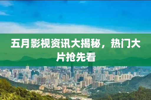 五月影視資訊大揭秘,熱門大片搶先看