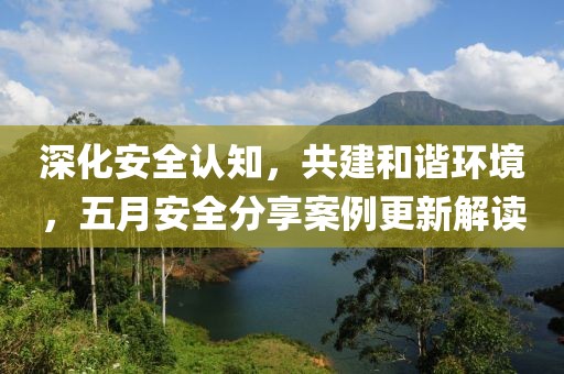 深化安全認知，共建和諧環境，五月安全分享案例更新解讀