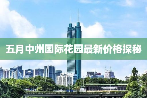 五月中州國際花園最新價格探秘
