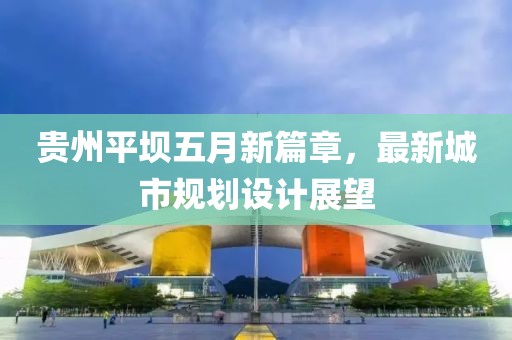 貴州平壩五月新篇章,最新城市規劃設計展望