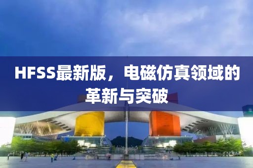HFSS最新版,電磁仿真領域的革新與突破