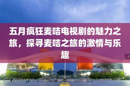 五月瘋狂麥咭電視劇的魅力之旅,探尋麥咭之旅的激情與樂趣