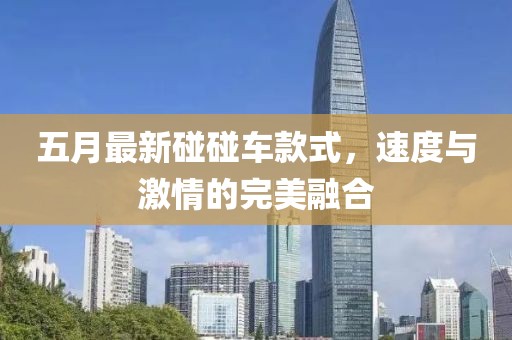 五月最新碰碰車款式,速度與激情的完美融合