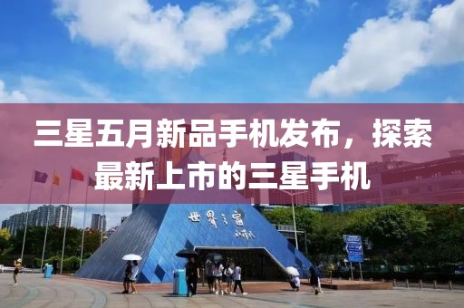 三星五月新品手機發布,探索最新上市的三星手機