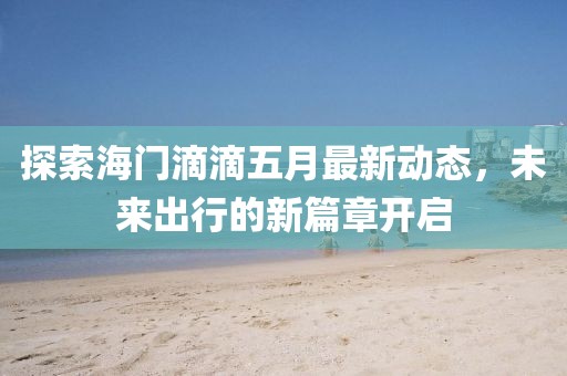 探索海門滴滴五月最新動態(tài),未來出行的新篇章開啟