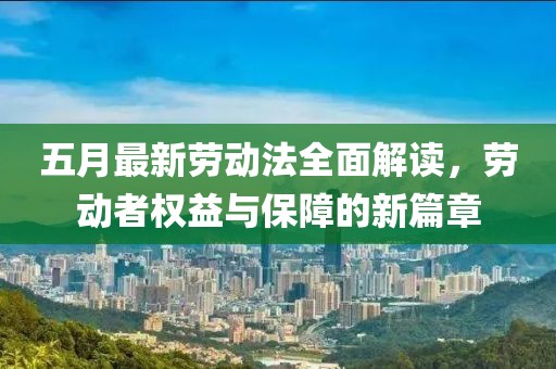 五月最新勞動法全面解讀,勞動者權益與保障的新篇章