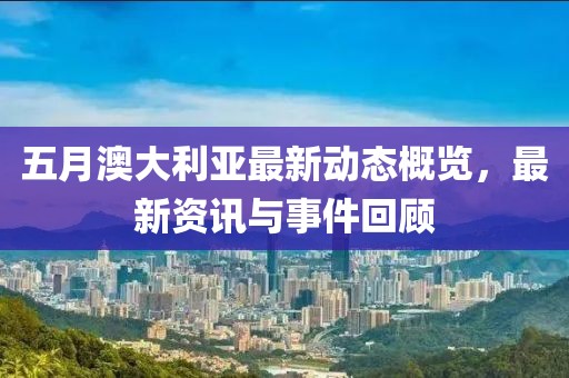五月澳大利亞最新動(dòng)態(tài)概覽,最新資訊與事件回顧