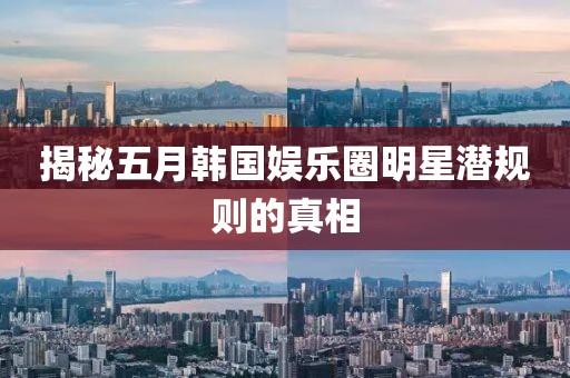 揭秘五月韓國娛樂圈明星潛規則的真相
