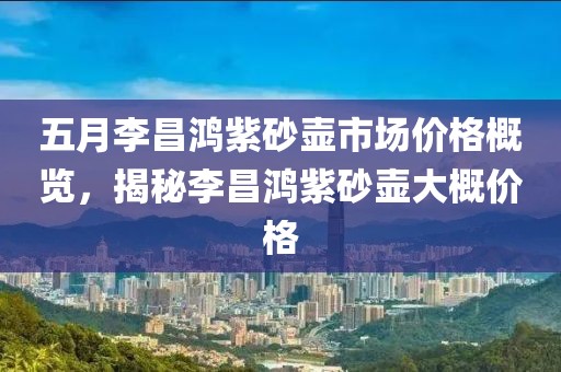 五月李昌鴻紫砂壺市場價格概覽,揭秘李昌鴻紫砂壺大概價格