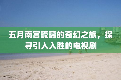 五月南宮琉璃的奇幻之旅,探尋引人入勝的電視劇
