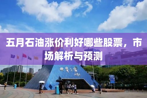 五月石油漲價(jià)利好哪些股票,市場解析與預(yù)測