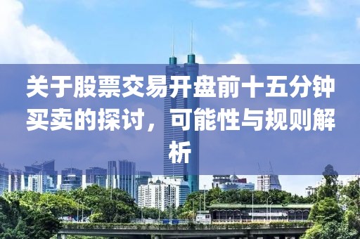 關(guān)于股票交易開盤前十五分鐘買賣的探討，可能性與規(guī)則解析