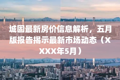 城固最新房價信息解析,五月版報告揭示最新市場動態(XXXX年5月)
