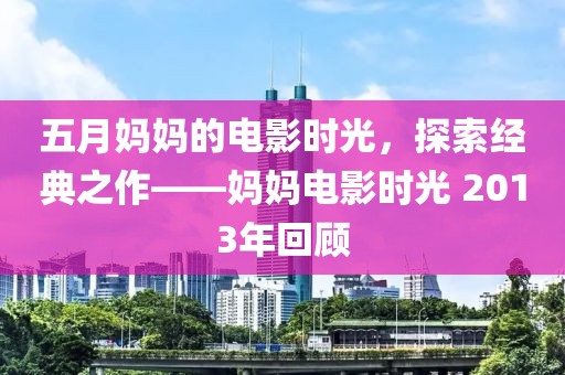 五月媽媽的電影時光，探索經(jīng)典之作——媽媽電影時光 2013年回顧