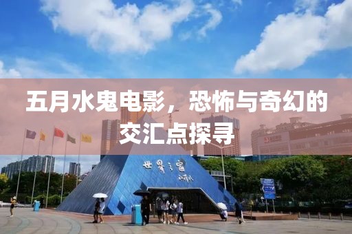 五月水鬼電影,恐怖與奇幻的交匯點探尋