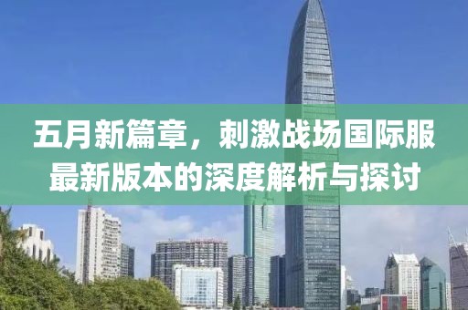 五月新篇章,刺激戰(zhàn)場國際服最新版本的深度解析與探討