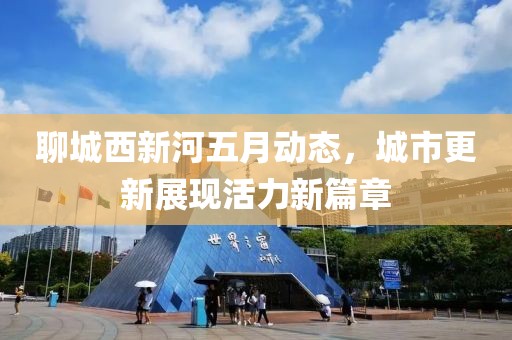 聊城西新河五月動態，城市更新展現活力新篇章