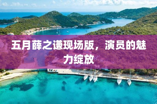 五月薛之謙現(xiàn)場版,演員的魅力綻放