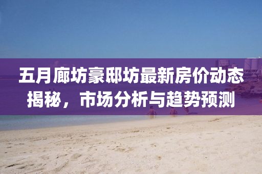 五月廊坊豪邸坊最新房價動態揭秘,市場分析與趨勢預測