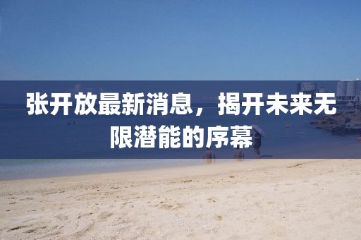 張開放最新消息,揭開未來無限潛能的序幕