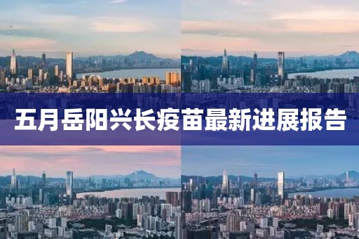 五月岳陽(yáng)興長(zhǎng)疫苗最新進(jìn)展報(bào)告