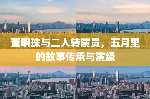 董明珠與二人轉(zhuǎn)演員,五月里的故事傳承與演繹