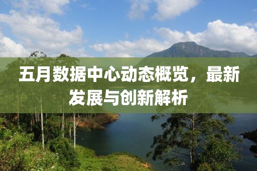 五月數據中心動態概覽,最新發展與創新解析