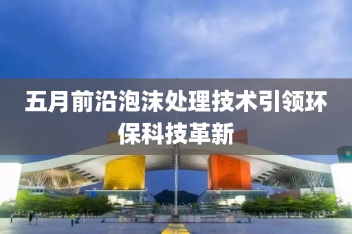 五月前沿泡沫處理技術引領環保科技革新