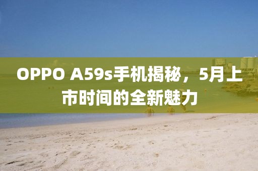 OPPO A59s手機(jī)揭秘，5月上市時(shí)間的全新魅力