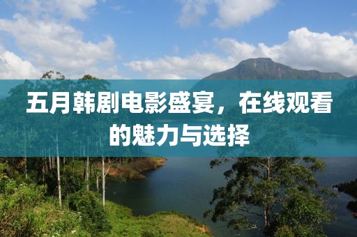 五月韓劇電影盛宴,在線觀看的魅力與選擇