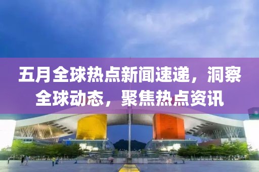 五月全球熱點(diǎn)新聞速遞,洞察全球動(dòng)態(tài),聚焦熱點(diǎn)資訊
