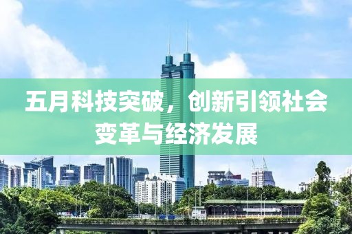五月科技突破,創(chuàng)新引領(lǐng)社會(huì)變革與經(jīng)濟(jì)發(fā)展