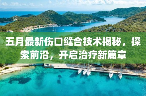 五月最新傷口縫合技術揭秘,探索前沿,開啟治療新篇章