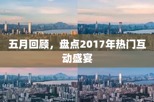 五月回顧,盤點2017年熱門互動盛宴