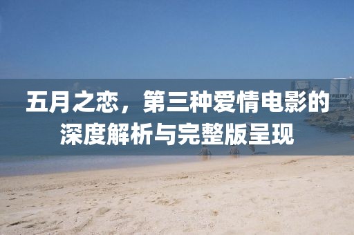五月之戀,第三種愛情電影的深度解析與完整版呈現
