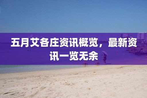 五月艾各莊資訊概覽，最新資訊一覽無余