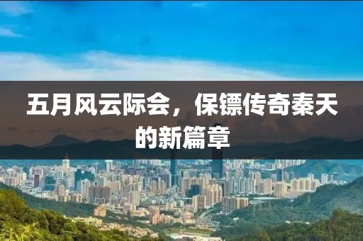 五月風云際會,保鏢傳奇秦天的新篇章