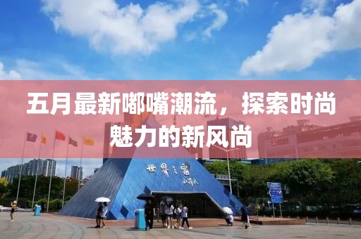 五月最新嘟嘴潮流,探索時(shí)尚魅力的新風(fēng)尚