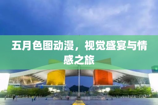 五月色圖動漫,視覺盛宴與情感之旅