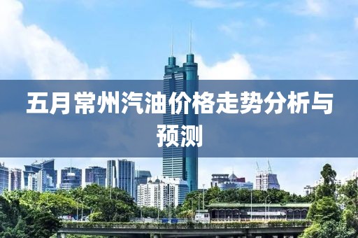 五月常州汽油價格走勢分析與預測