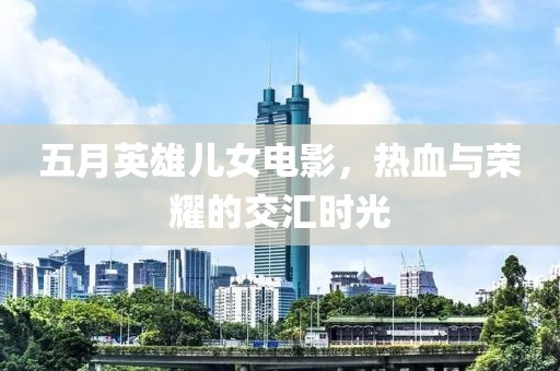 五月英雄兒女電影，熱血與榮耀的交匯時光