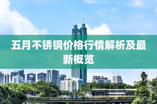 五月不銹鋼價(jià)格行情解析及最新概覽