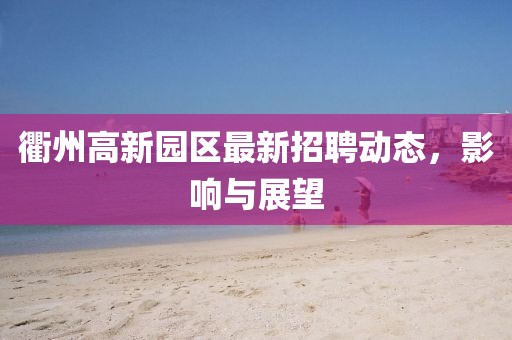 衢州高新園區(qū)最新招聘動(dòng)態(tài),影響與展望