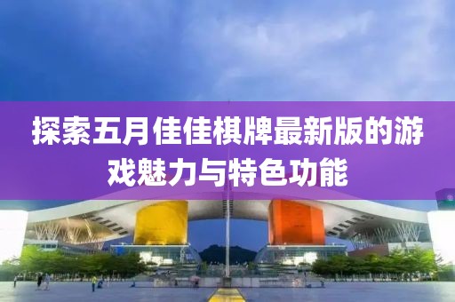 探索五月佳佳棋牌最新版的游戲魅力與特色功能