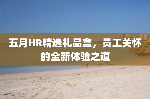 五月HR精選禮品盒,員工關懷的全新體驗之道