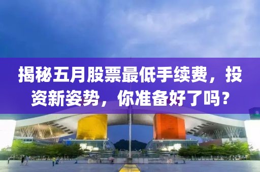 揭秘五月股票最低手續(xù)費(fèi),投資新姿勢(shì),你準(zhǔn)備好了嗎?