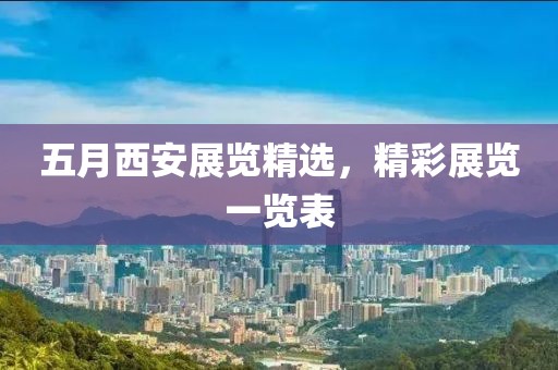 五月西安展覽精選,精彩展覽一覽表