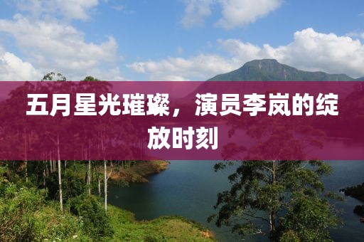 五月星光璀璨,演員李嵐的綻放時(shí)刻