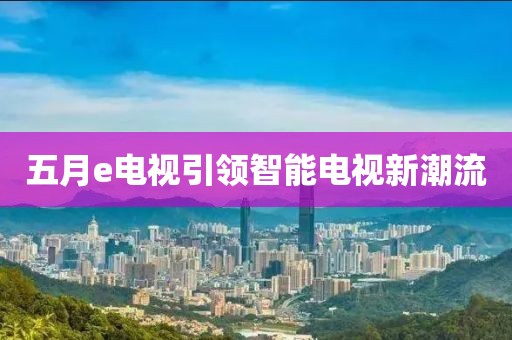 五月e電視引領(lǐng)智能電視新潮流