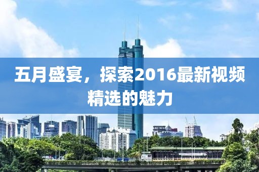 五月盛宴，探索2016最新視頻精選的魅力